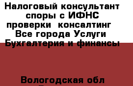 Налоговый консультант (споры с ИФНС, проверки, консалтинг) - Все города Услуги » Бухгалтерия и финансы   . Вологодская обл.,Вологда г.